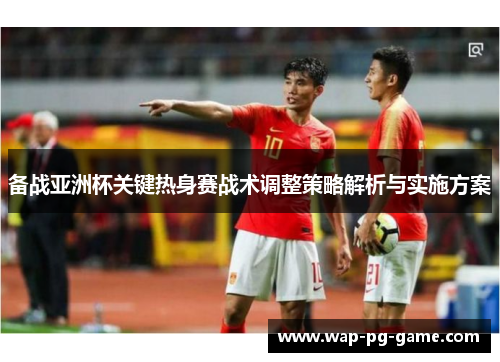 备战亚洲杯关键热身赛战术调整策略解析与实施方案