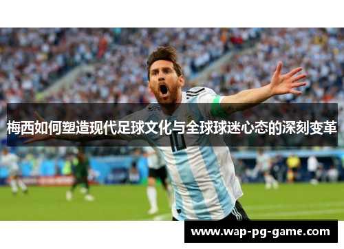 梅西如何塑造现代足球文化与全球球迷心态的深刻变革