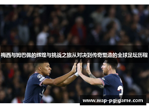 梅西与姆巴佩的辉煌与挑战之旅从对决到传奇塑造的全球足坛历程