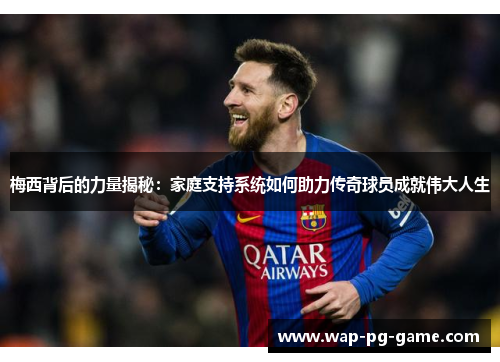 梅西背后的力量揭秘：家庭支持系统如何助力传奇球员成就伟大人生