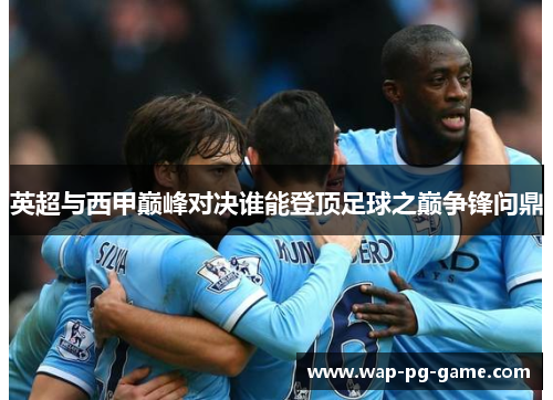 英超与西甲巅峰对决谁能登顶足球之巅争锋问鼎