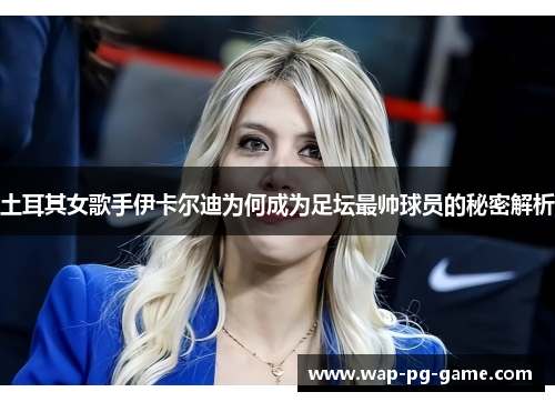 土耳其女歌手伊卡尔迪为何成为足坛最帅球员的秘密解析