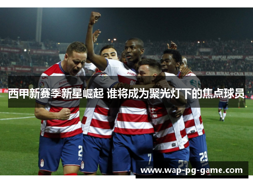 西甲新赛季新星崛起 谁将成为聚光灯下的焦点球员