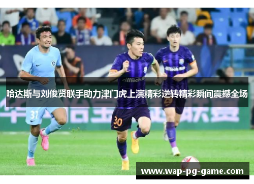 哈达斯与刘俊贤联手助力津门虎上演精彩逆转精彩瞬间震撼全场