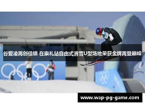 谷爱凌再创佳绩 在崇礼站自由式滑雪U型场地荣获金牌再登巅峰