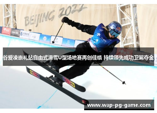 谷爱凌崇礼站自由式滑雪U型场地赛再创佳绩 持续领先成功卫冕夺金