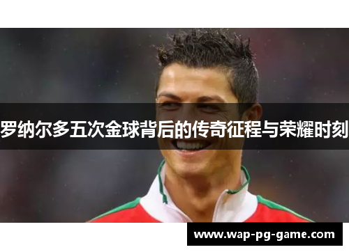 罗纳尔多五次金球背后的传奇征程与荣耀时刻