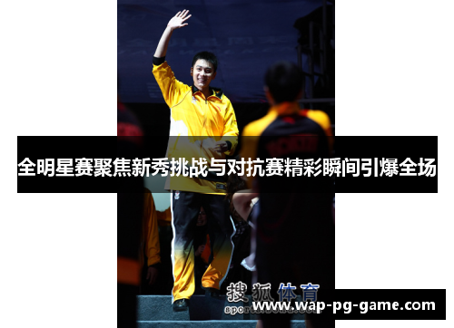 全明星赛聚焦新秀挑战与对抗赛精彩瞬间引爆全场
