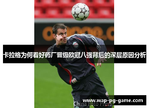 卡拉格为何看好药厂晋级欧冠八强背后的深层原因分析