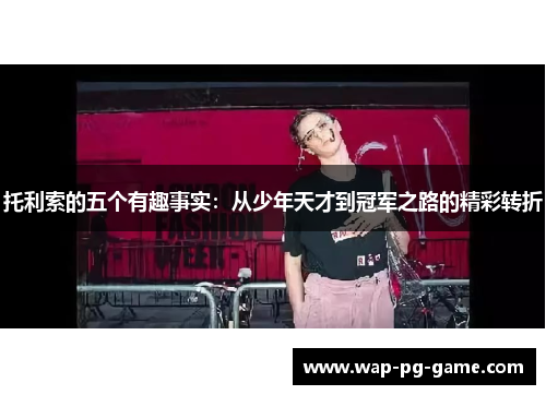 托利索的五个有趣事实：从少年天才到冠军之路的精彩转折