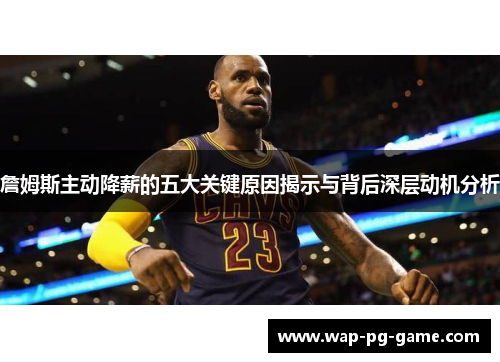 詹姆斯主动降薪的五大关键原因揭示与背后深层动机分析