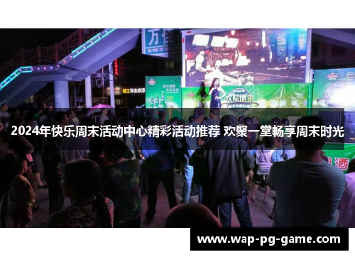 2024年快乐周末活动中心精彩活动推荐 欢聚一堂畅享周末时光