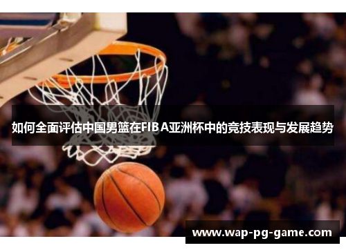 如何全面评估中国男篮在FIBA亚洲杯中的竞技表现与发展趋势