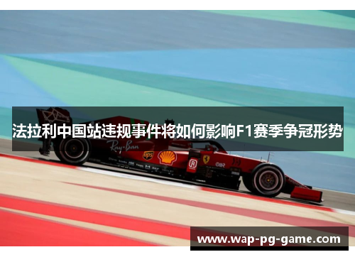 法拉利中国站违规事件将如何影响F1赛季争冠形势