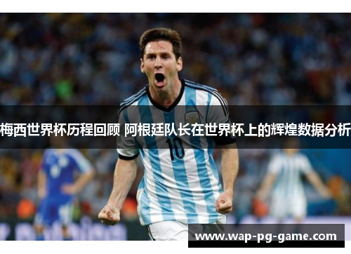梅西世界杯历程回顾 阿根廷队长在世界杯上的辉煌数据分析