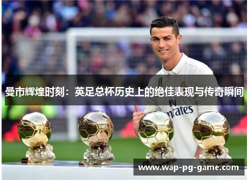 曼市辉煌时刻：英足总杯历史上的绝佳表现与传奇瞬间