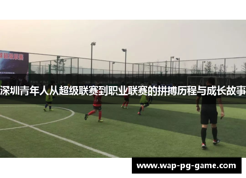 深圳青年人从超级联赛到职业联赛的拼搏历程与成长故事