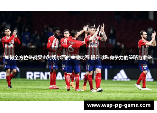如何全方位备战曼市对切尔西的关键比赛 提升球队竞争力的策略与准备
