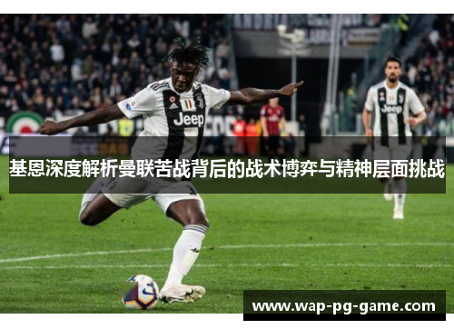 基恩深度解析曼联苦战背后的战术博弈与精神层面挑战