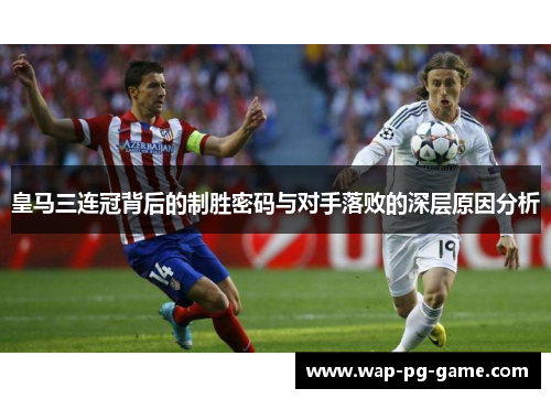 皇马三连冠背后的制胜密码与对手落败的深层原因分析