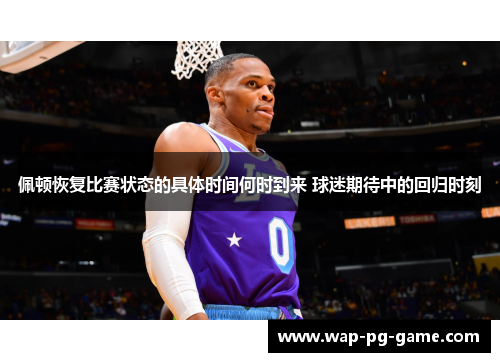 佩顿恢复比赛状态的具体时间何时到来 球迷期待中的回归时刻