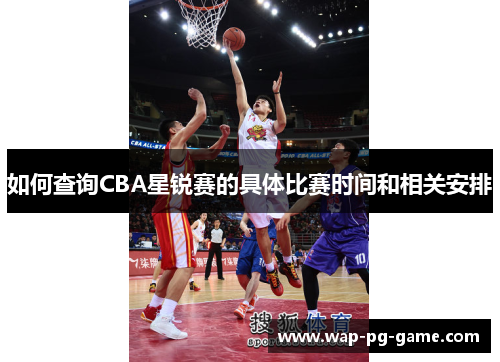 如何查询CBA星锐赛的具体比赛时间和相关安排