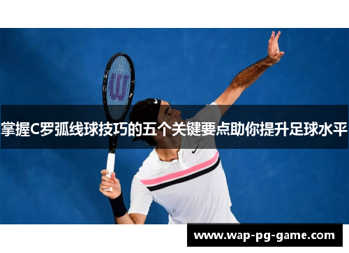 掌握C罗弧线球技巧的五个关键要点助你提升足球水平