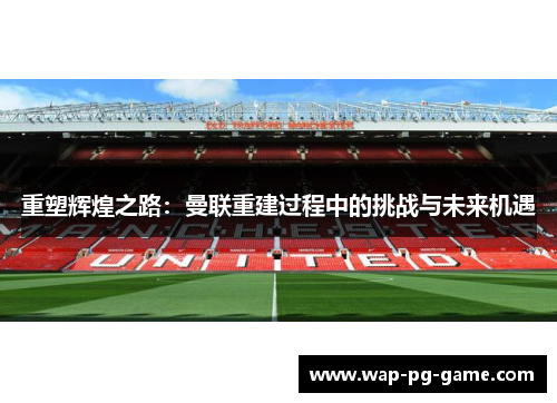 重塑辉煌之路：曼联重建过程中的挑战与未来机遇