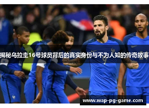 揭秘乌拉圭16号球员背后的真实身份与不为人知的传奇故事