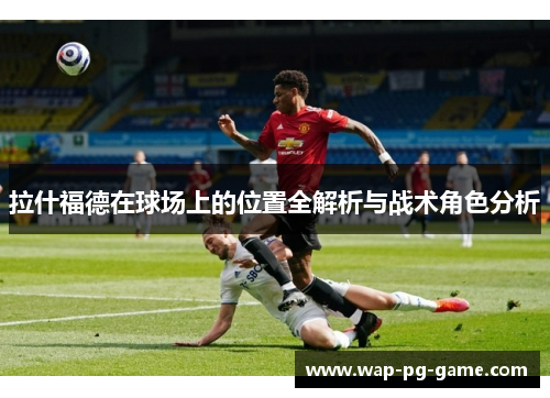 拉什福德在球场上的位置全解析与战术角色分析