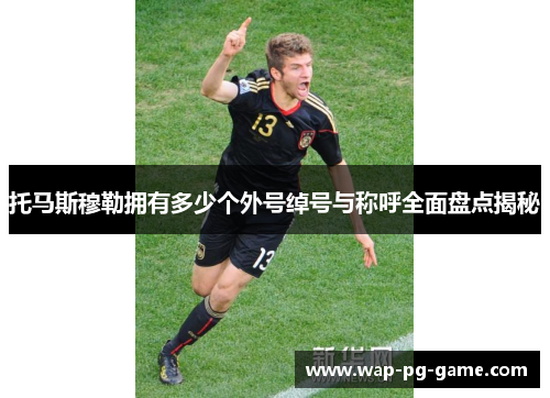 托马斯穆勒拥有多少个外号绰号与称呼全面盘点揭秘
