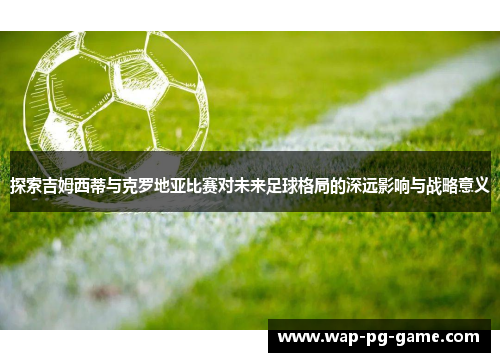 探索吉姆西蒂与克罗地亚比赛对未来足球格局的深远影响与战略意义