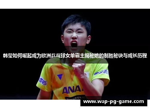 韩莹如何崛起成为欧洲乒乓球女单霸主揭秘她的制胜秘诀与成长历程