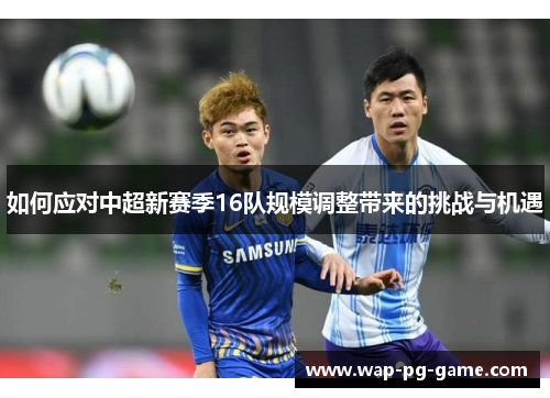 如何应对中超新赛季16队规模调整带来的挑战与机遇