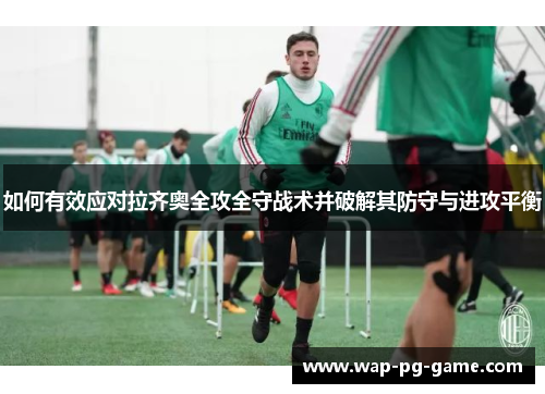 如何有效应对拉齐奥全攻全守战术并破解其防守与进攻平衡 如何有效应对拉齐奥全攻全守战术并破解其防守与进攻平衡