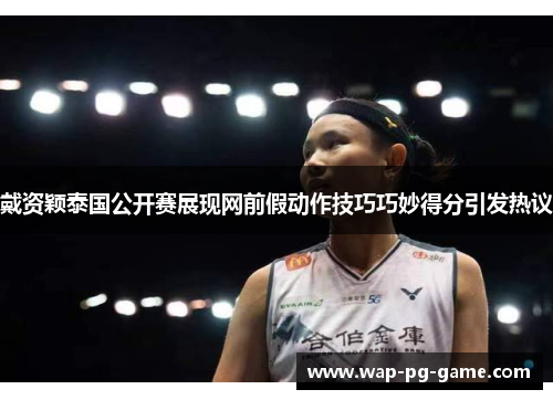 戴资颖泰国公开赛展现网前假动作技巧巧妙得分引发热议