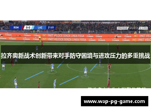 拉齐奥新战术创新带来对手防守困境与进攻压力的多重挑战