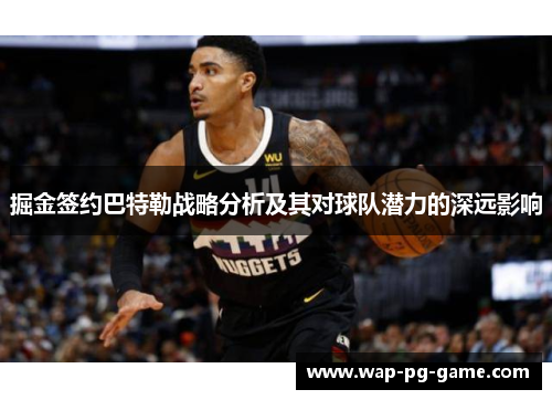 掘金签约巴特勒战略分析及其对球队潜力的深远影响