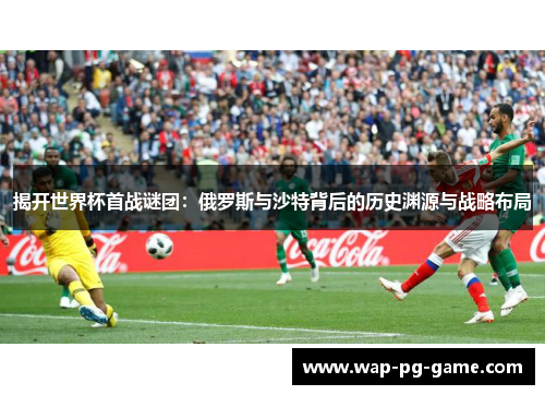 揭开世界杯首战谜团：俄罗斯与沙特背后的历史渊源与战略布局