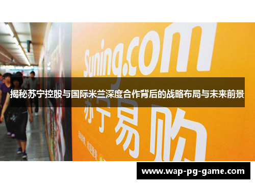 揭秘苏宁控股与国际米兰深度合作背后的战略布局与未来前景