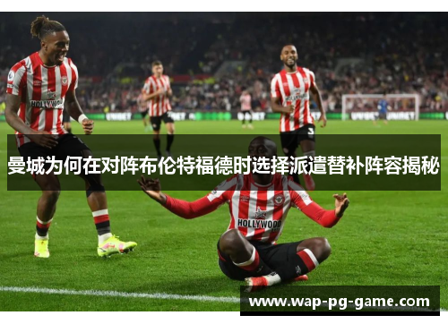 曼城为何在对阵布伦特福德时选择派遣替补阵容揭秘