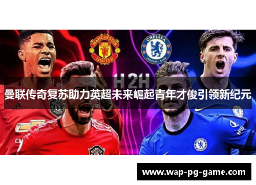 曼联传奇复苏助力英超未来崛起青年才俊引领新纪元