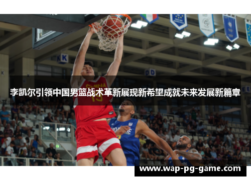 李凯尔引领中国男篮战术革新展现新希望成就未来发展新篇章