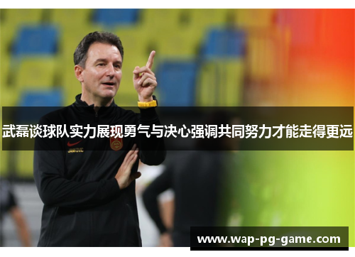 武磊谈球队实力展现勇气与决心强调共同努力才能走得更远