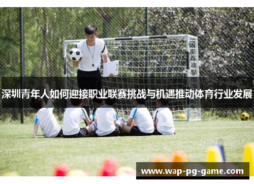 深圳青年人如何迎接职业联赛挑战与机遇推动体育行业发展