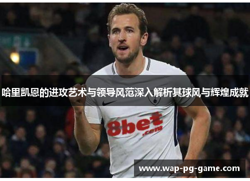 哈里凯恩的进攻艺术与领导风范深入解析其球风与辉煌成就