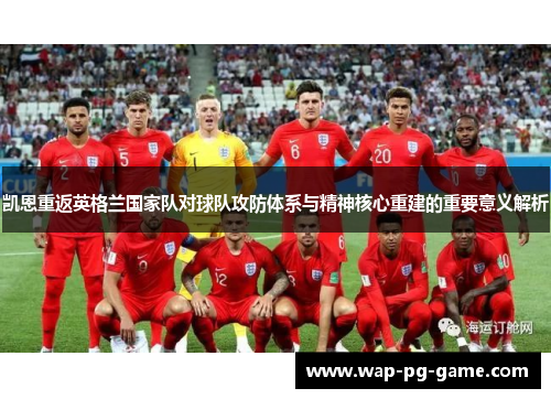 凯恩重返英格兰国家队对球队攻防体系与精神核心重建的重要意义解析