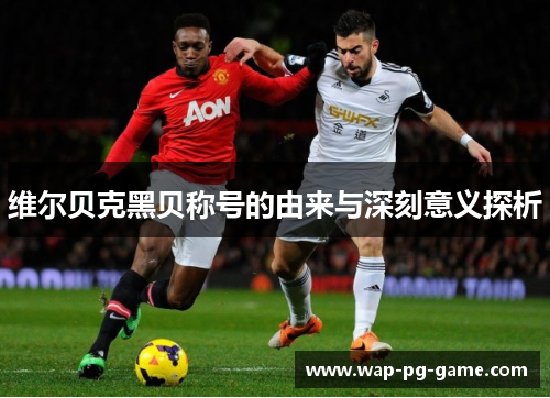 维尔贝克黑贝称号的由来与深刻意义探析 维尔贝克黑贝称号的由来与深刻意义探析