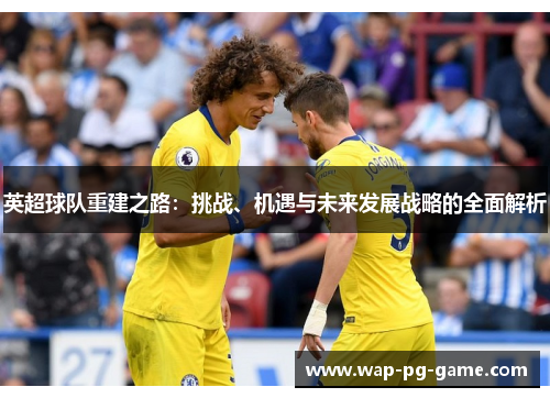 英超球队重建之路：挑战、机遇与未来发展战略的全面解析
