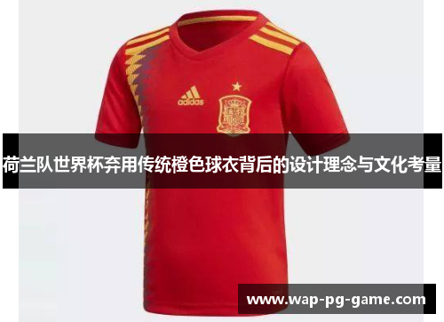 荷兰队世界杯弃用传统橙色球衣背后的设计理念与文化考量